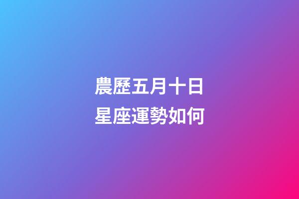 農歷五月十日星座運勢如何-第1張-星座運勢-玄機派