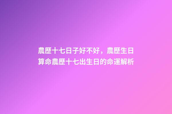 農歷十七日子好不好，農歷生日算命農歷十七出生日的命運解析-第1張-觀點-玄機派