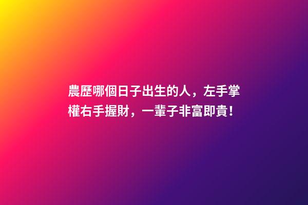 農歷哪個日子出生的人，左手掌權右手握財，一輩子非富即貴！