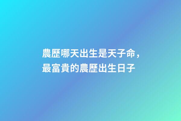 農歷哪天出生是天子命，最富貴的農歷出生日子