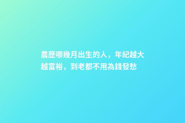 農歷哪幾月出生的人，年紀越大越富裕，到老都不用為錢發愁