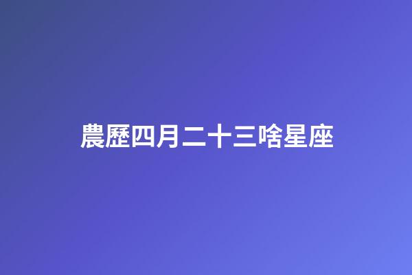 農歷四月二十三啥星座-第1張-星座運勢-玄機派