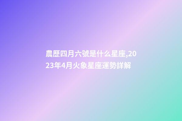 農歷四月六號是什么星座,2023年4月火象星座運勢詳解(白羊、獅子、射手)-第1張-觀點-玄機派