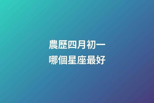 農歷四月初一哪個星座最好-第1張-星座運勢-玄機派