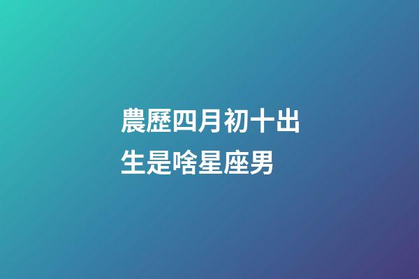 農歷四月初十出生是啥星座男-第1張-星座運勢-玄機派