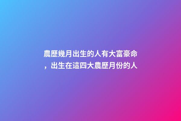 農歷幾月出生的人有大富豪命，出生在這四大農歷月份的人-第1張-觀點-玄機派