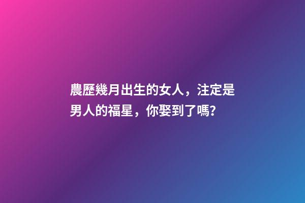 農歷幾月出生的女人，注定是男人的福星，你娶到了嗎？