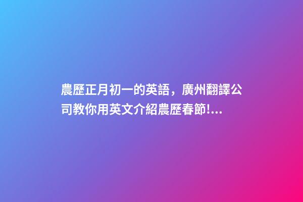 農歷正月初一的英語，廣州翻譯公司教你用英文介紹農歷春節!愿各位新的一年皆得所愿!-第1張-觀點-玄機派