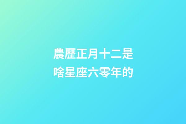農歷正月十二是啥星座六零年的-第1張-星座運勢-玄機派