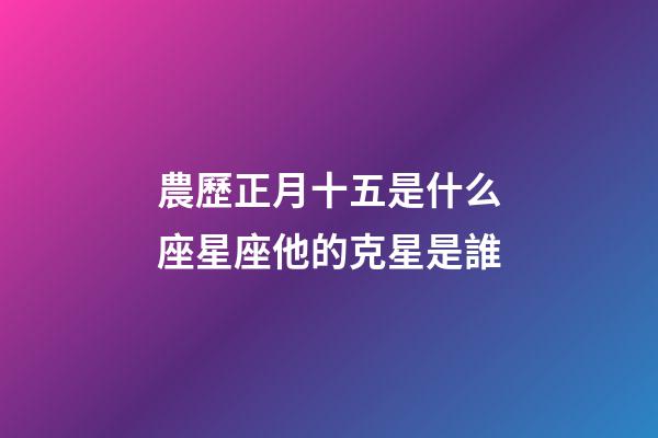 農歷正月十五是什么座星座他的克星是誰-第1張-星座運勢-玄機派