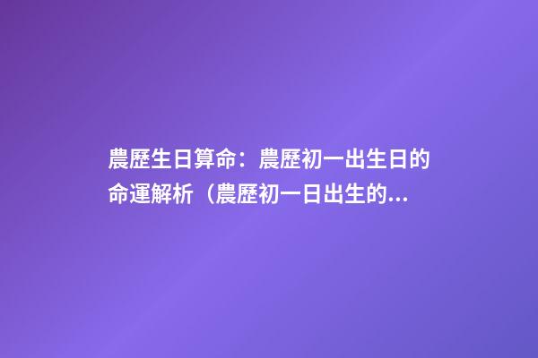 農歷生日算命：農歷初一出生日的命運解析（農歷初一日出生的人命運）