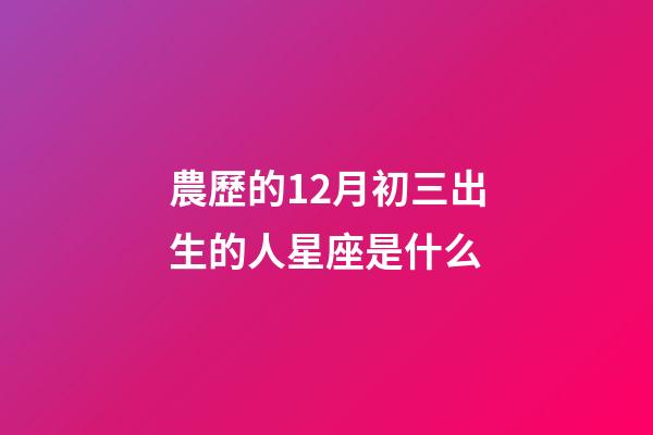 農歷的12月初三出生的人星座是什么-第1張-星座運勢-玄機派