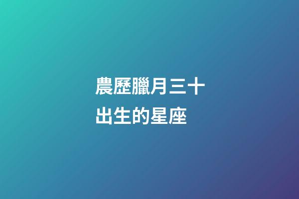 農歷臘月三十出生的星座-第1張-星座運勢-玄機派