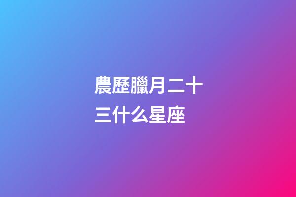 農歷臘月二十三什么星座-第1張-星座運勢-玄機派