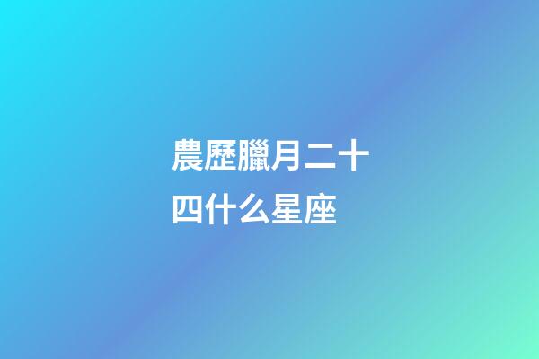 農歷臘月二十四什么星座-第1張-星座運勢-玄機派