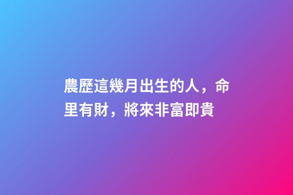 農歷這幾月出生的人，命里有財，將來非富即貴