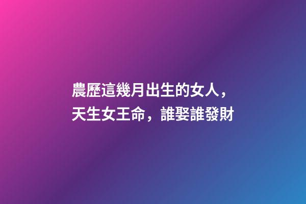 農歷這幾月出生的女人，天生女王命，誰娶誰發財