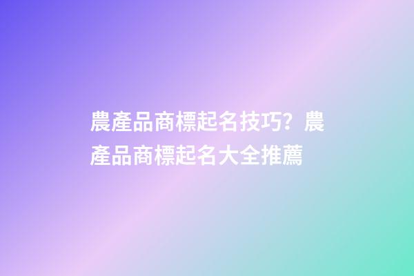 農產品商標起名技巧？農產品商標起名大全推薦-第1張-商標起名-玄機派