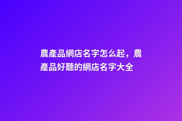 農產品網店名字怎么起，農產品好聽的網店名字大全-第1張-店鋪起名-玄機派
