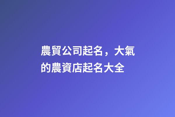 農貿公司起名，大氣的農資店起名大全-第1張-公司起名-玄機派