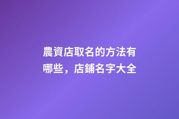 農資店取名的方法有哪些，店鋪名字大全-第1張-店鋪起名-玄機派