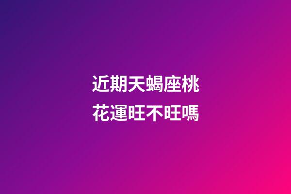 近期天蝎座桃花運旺不旺嗎-第1張-星座運勢-玄機派