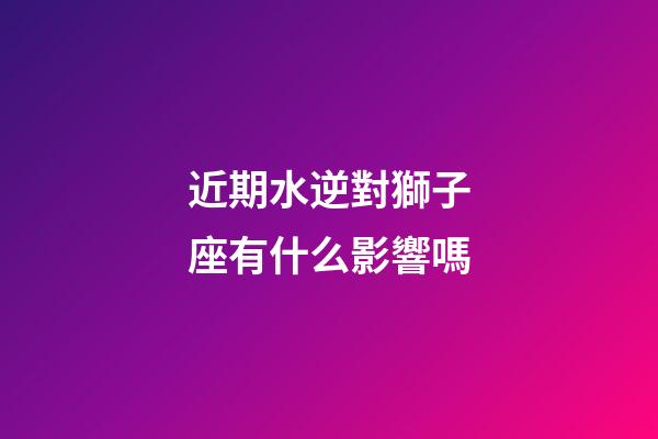 近期水逆對獅子座有什么影響嗎-第1張-星座運(yùn)勢-玄機(jī)派