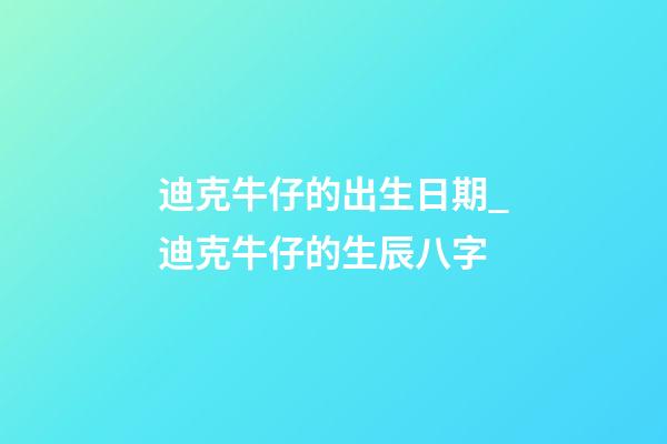 迪克牛仔的出生日期_迪克牛仔的生辰八字