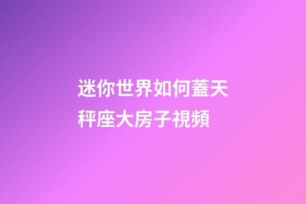迷你世界如何蓋天秤座大房子視頻