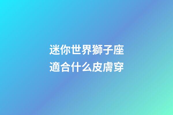 迷你世界獅子座適合什么皮膚穿-第1張-星座運勢-玄機派