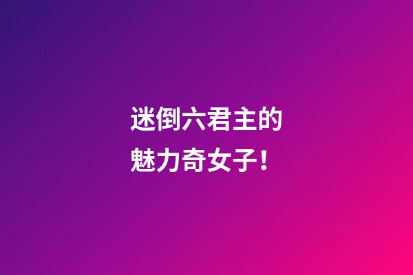 迷倒六君主的魅力奇女子！