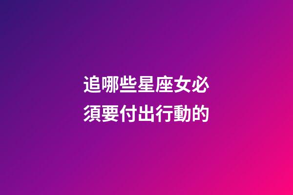 追哪些星座女必須要付出行動的-第1張-星座運勢-玄機派