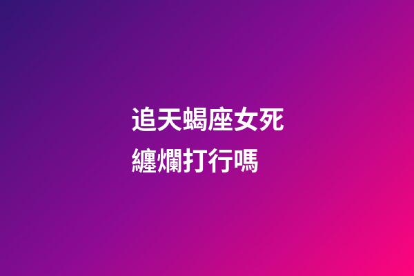 追天蝎座女死纏爛打行嗎-第1張-星座運勢-玄機派