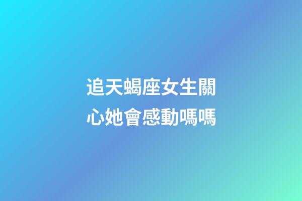 追天蝎座女生關心她會感動嗎嗎-第1張-星座運勢-玄機派