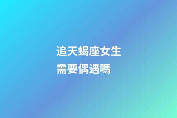追天蝎座女生需要偶遇嗎-第1張-星座運勢-玄機派