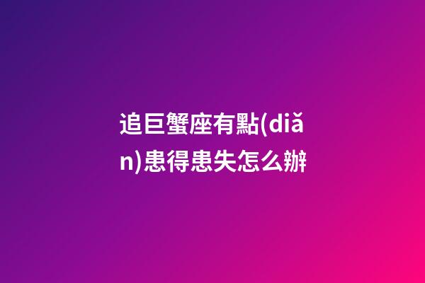 追巨蟹座有點(diǎn)患得患失怎么辦-第1張-星座運(yùn)勢(shì)-玄機(jī)派