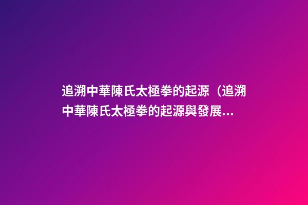 追溯中華陳氏太極拳的起源（追溯中華陳氏太極拳的起源與發展）
