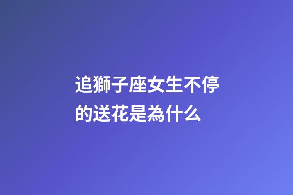 追獅子座女生不停的送花是為什么