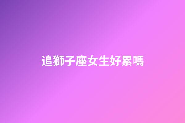 追獅子座女生好累嗎-第1張-星座運勢-玄機派