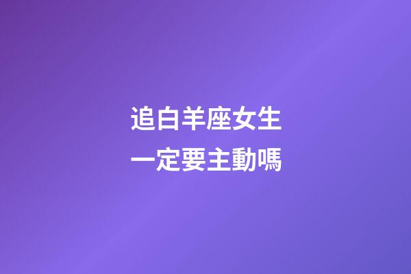 追白羊座女生一定要主動嗎-第1張-星座運勢-玄機派