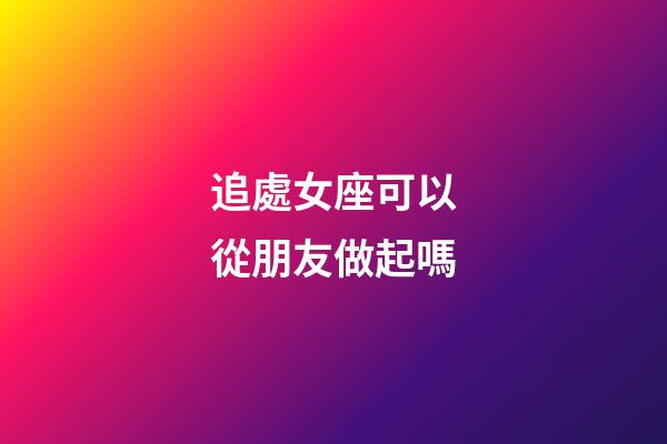 追處女座可以從朋友做起嗎-第1張-星座運勢-玄機派