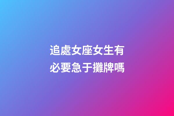 追處女座女生有必要急于攤牌嗎-第1張-星座運勢-玄機派