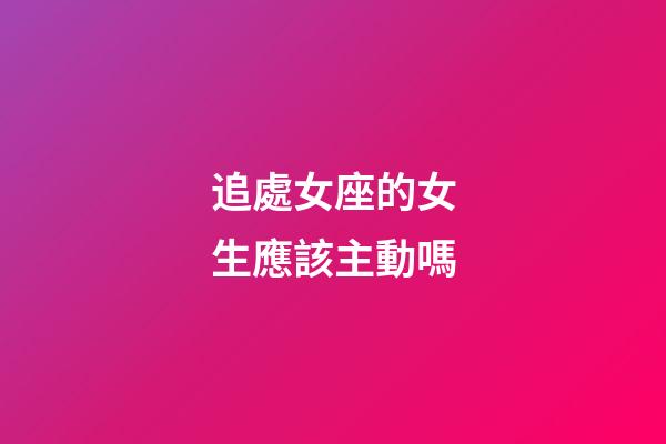追處女座的女生應該主動嗎-第1張-星座運勢-玄機派