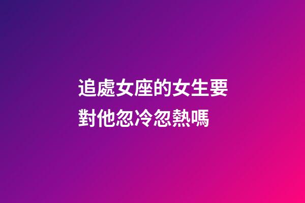 追處女座的女生要對他忽冷忽熱嗎-第1張-星座運勢-玄機派