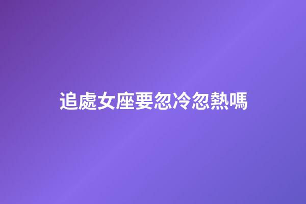 追處女座要忽冷忽熱嗎-第1張-星座運(yùn)勢(shì)-玄機(jī)派