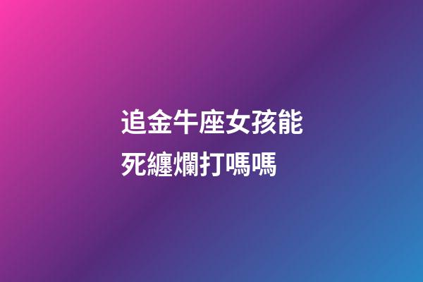 追金牛座女孩能死纏爛打嗎嗎-第1張-星座運(yùn)勢-玄機(jī)派