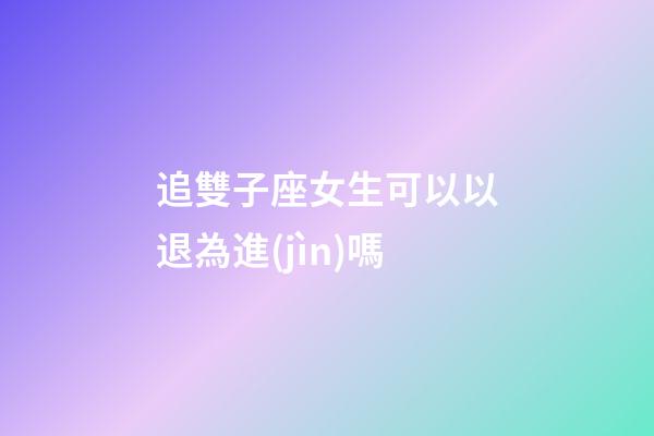 追雙子座女生可以以退為進(jìn)嗎-第1張-星座運(yùn)勢-玄機(jī)派
