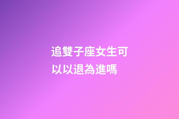 追雙子座女生可以以退為進嗎