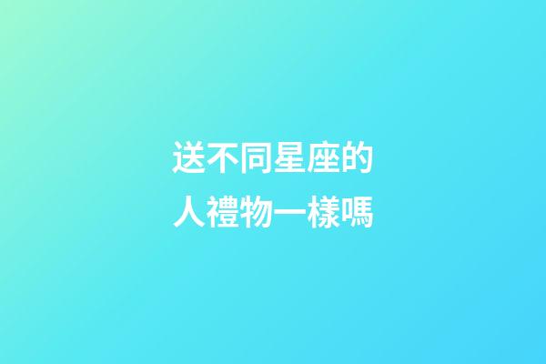 送不同星座的人禮物一樣嗎-第1張-星座運勢-玄機派