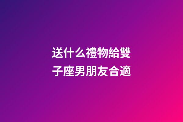 送什么禮物給雙子座男朋友合適-第1張-星座運勢-玄機派